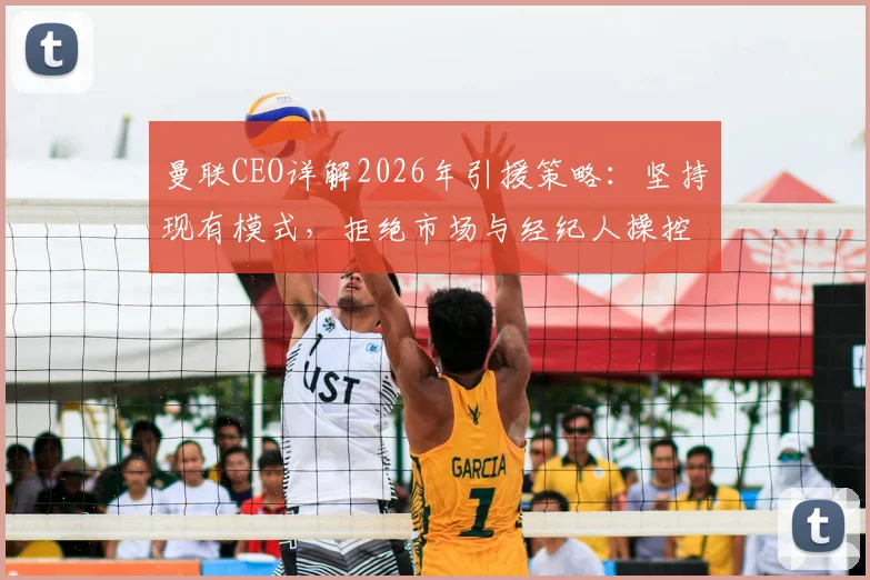 曼联CEO详解2026年引援策略:坚持现有模式,拒绝市场与经纪人操控转会交易