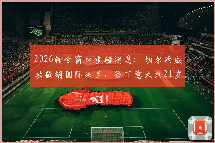 2026转会窗口重磅消息：切尔西成功截胡国际米兰，签下意大利21岁国脚新星帕莱斯特拉，转会费与年薪详情一览