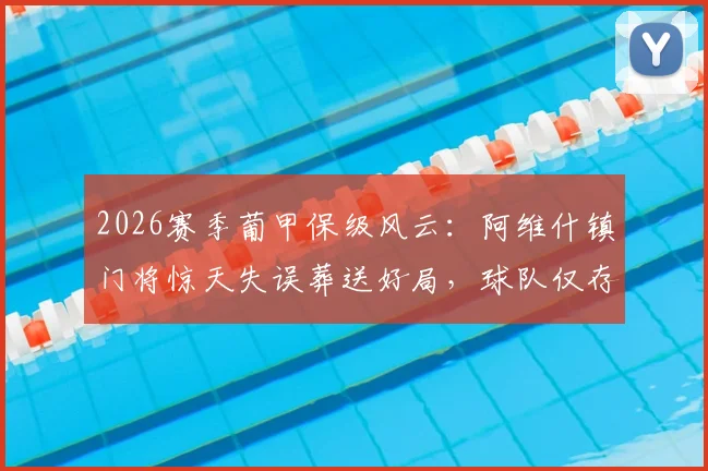 2026赛季葡甲保级风云:阿维什镇门将惊天失误葬送好局,球队仅存理论保级可能深度解析