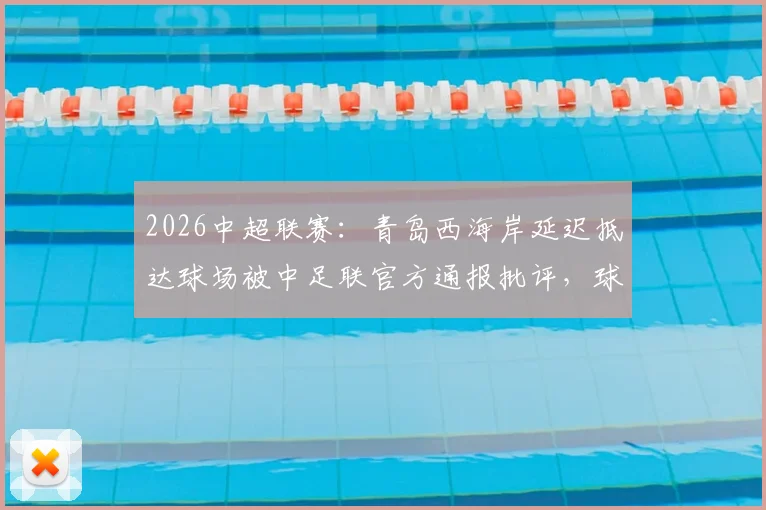 2026中超联赛：青岛西海岸延迟抵达球场被中足联官方通报批评，球队为何迟到？纪律处罚详解