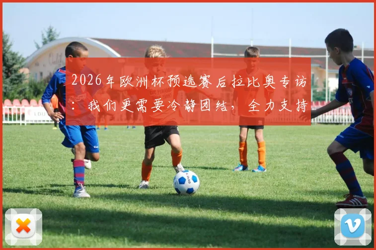 2026年欧洲杯预选赛后拉比奥专访：我们更需要冷静团结，全力支持莱奥才能走得更远