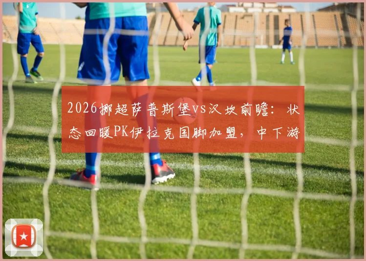 2026挪超萨普斯堡vs汉坎前瞻：状态回暖PK伊拉克国脚加盟，中下游对决谁占先机？