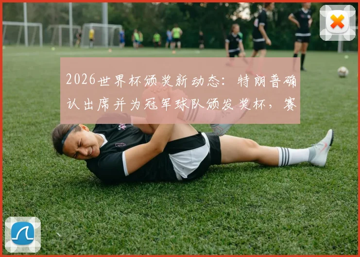 2026世界杯颁奖新动态:特朗普确认出席并为冠军球队颁发奖杯,赛事模式或将借鉴世俱杯?