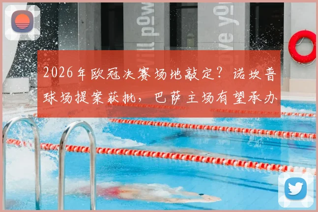 2026年欧冠决赛场地敲定?诺坎普球场提案获批,巴萨主场有望承办,最新进展与分析