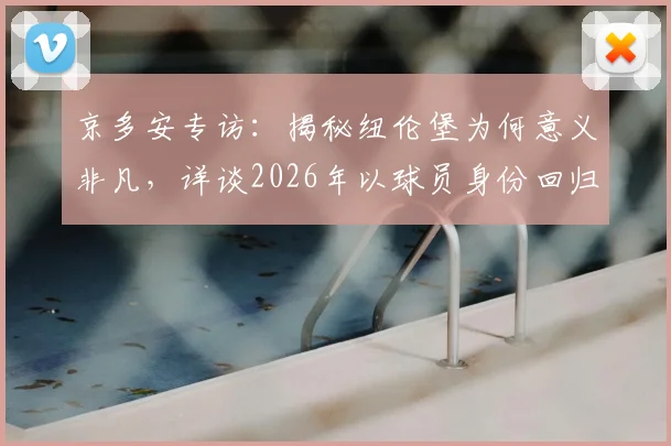 京多安专访:揭秘纽伦堡为何意义非凡,详谈2026年以球员身份回归的可能性与规划