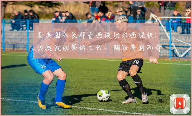 前美国队长邓普西谈切尔西现状：力挺波切蒂诺工作，期盼普利西奇早日伤愈回归球队2026