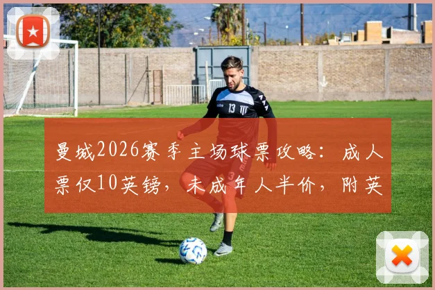 曼城2026赛季主场球票攻略：成人票仅10英镑，未成年人半价，附英超最优惠购票步骤
