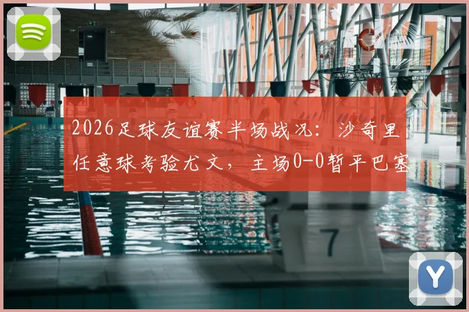 2026足球友谊赛半场战况:沙奇里任意球考验尤文,主场0-0暂平巴塞尔,比赛细节全回顾
