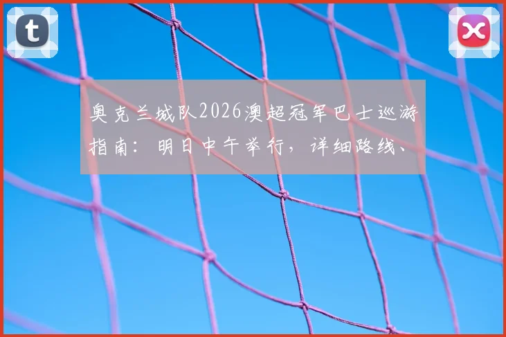 奥克兰城队2026澳超冠军巴士巡游指南：明日中午举行，详细路线、参与方式及球迷同庆活动全攻略