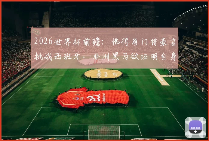 2026世界杯前瞻：佛得角门将豪言挑战西班牙，非洲黑马欲证明自身实力