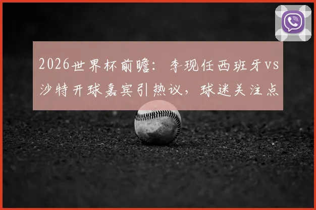 2026世界杯前瞻：李现任西班牙vs沙特开球嘉宾引热议，球迷关注点与赛事看点全解析