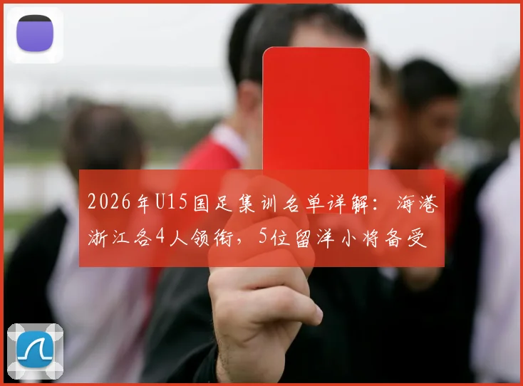 2026年U15国足集训名单详解：海港浙江各4人领衔，5位留洋小将备受瞩目，附球员背景与选拔分析