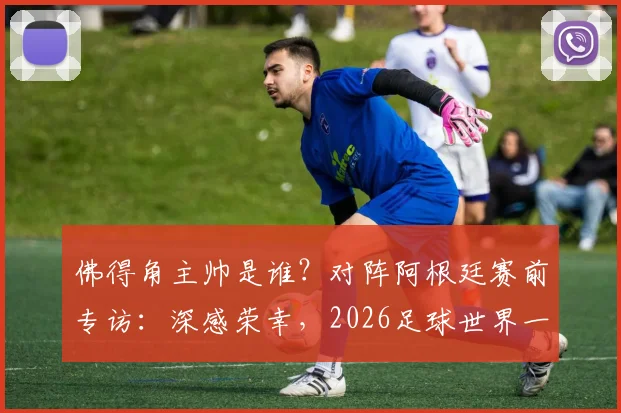 佛得角主帅是谁?对阵阿根廷赛前专访:深感荣幸,2026足球世界一切皆有可能