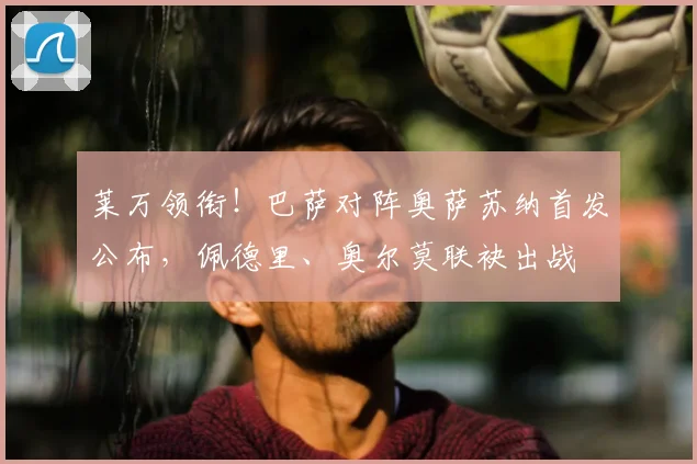 莱万领衔！巴萨对阵奥萨苏纳首发公布，佩德里、奥尔莫联袂出战