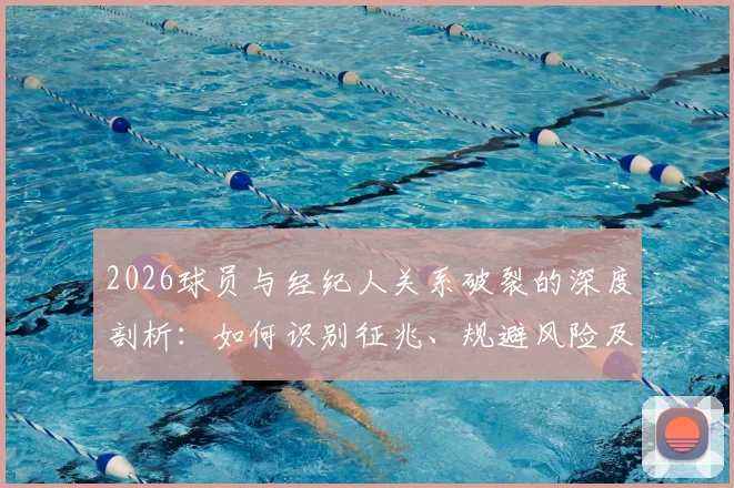 2026球员与经纪人关系破裂的深度剖析：如何识别征兆、规避风险及制定备选合作方案指南