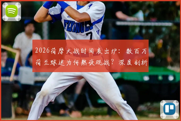 2026荷摩大战时间表出炉：数百万荷兰球迷为何熬夜观战？深度剖析两队历史恩怨与实力对比