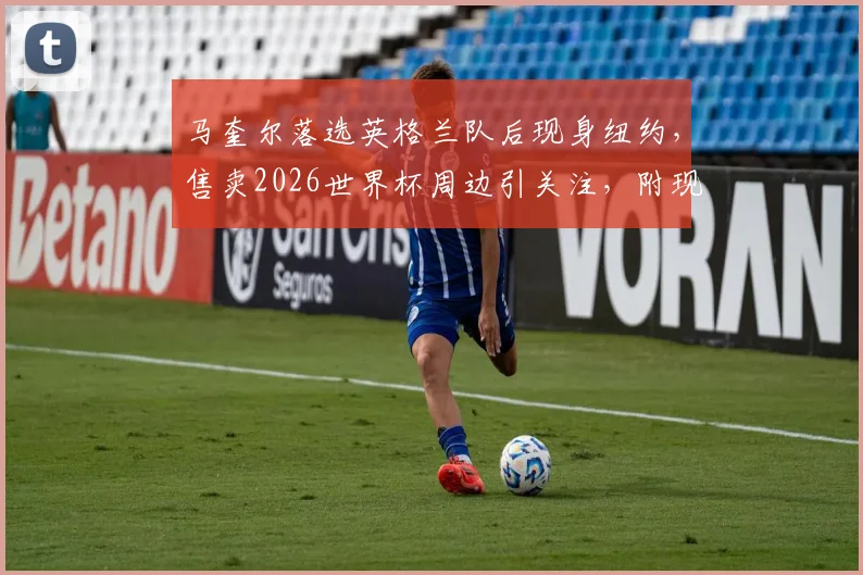 马奎尔落选英格兰队后现身纽约,售卖2026世界杯周边引关注,附现场实拍与球迷反应