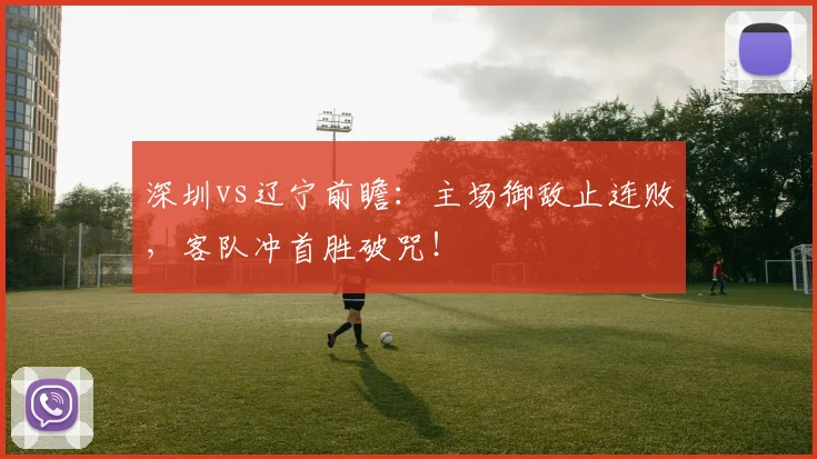 深圳vs辽宁前瞻：主场御敌止连败，客队冲首胜破咒！