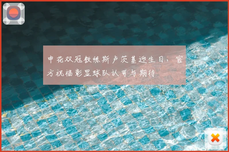 申花双冠教练斯卢茨基迎生日，官方祝福彰显球队认可与期待