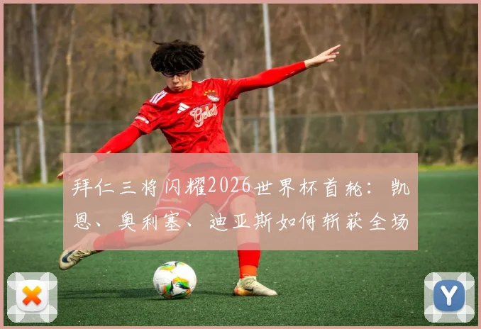 拜仁三将闪耀2026世界杯首轮：凯恩、奥利塞、迪亚斯如何斩获全场最佳？数据表现深度分析
