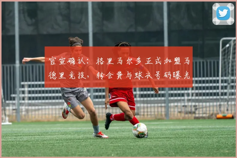 官宣确认：格里马尔多正式加盟马德里竞技，转会费与球衣号码曝光，签约至2026年