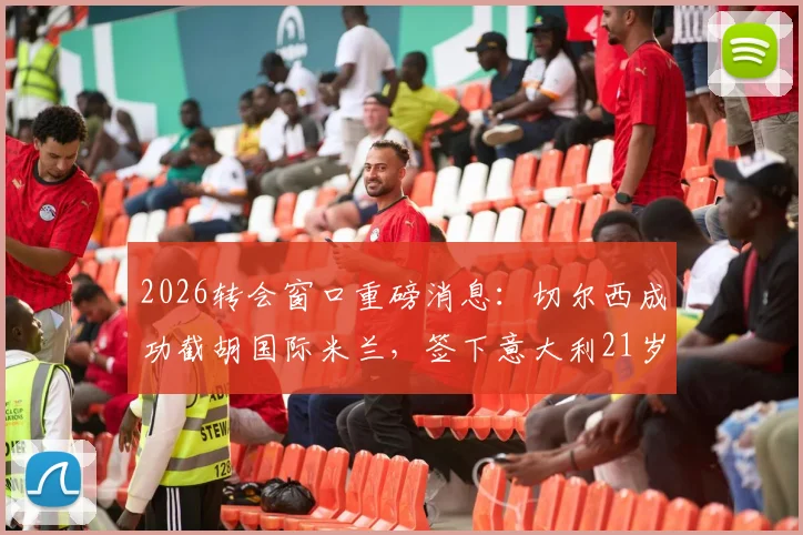2026转会窗口重磅消息：切尔西成功截胡国际米兰，签下意大利21岁国脚新星帕莱斯特拉，转会费与年薪详情一览