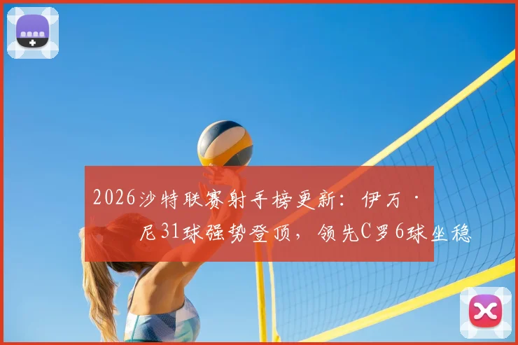 2026沙特联赛射手榜更新：伊万·托尼31球强势登顶，领先C罗6球坐稳金靴头名