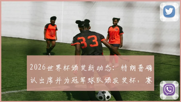 2026世界杯颁奖新动态：特朗普确认出席并为冠军球队颁发奖杯，赛事模式或将借鉴世俱杯？