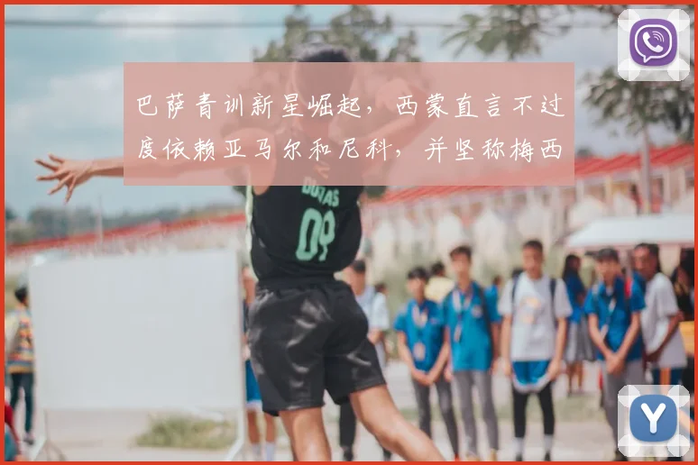 巴萨青训新星崛起,西蒙直言不过度依赖亚马尔和尼科,并坚称梅西2026年仍是世界最佳球员