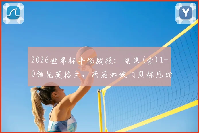 2026世界杯半场战报：刚果(金)1-0领先英格兰，西庞加破门贝林厄姆造险，球迷热议比赛走势与英格兰队困境