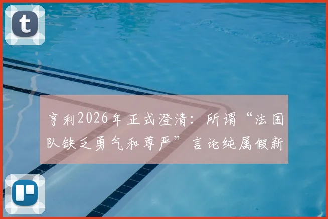 亨利2026年正式澄清：所谓“法国队缺乏勇气和尊严”言论纯属假新闻，事件来龙去脉详解