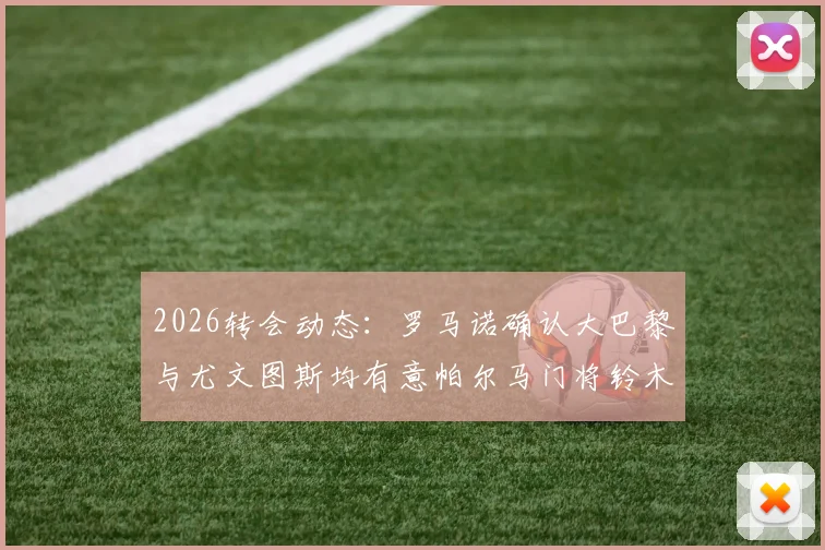 2026转会动态：罗马诺确认大巴黎与尤文图斯均有意帕尔马门将铃木彩艳，日本新星引豪门争夺