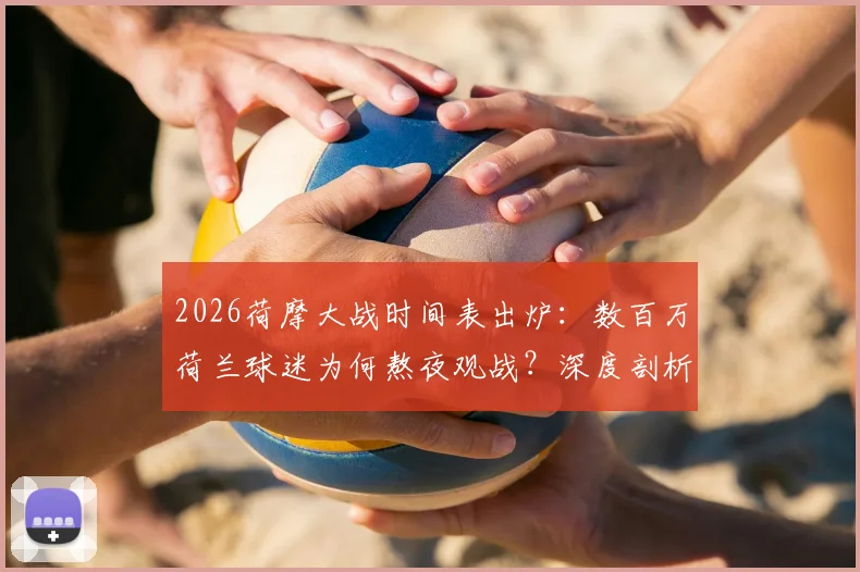 2026荷摩大战时间表出炉：数百万荷兰球迷为何熬夜观战？深度剖析两队历史恩怨与实力对比