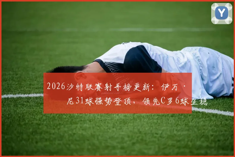 2026沙特联赛射手榜更新：伊万·托尼31球强势登顶，领先C罗6球坐稳金靴头名