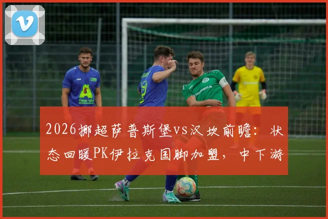 2026挪超萨普斯堡vs汉坎前瞻：状态回暖PK伊拉克国脚加盟，中下游对决谁占先机？