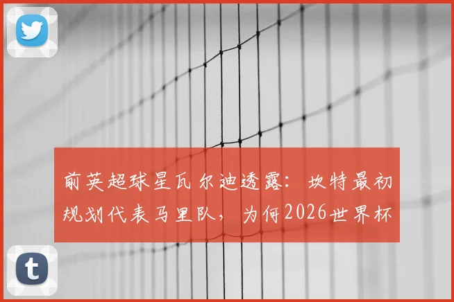 前英超球星瓦尔迪透露：坎特最初规划代表马里队，为何2026世界杯他最终为法国队而战？背后征召顺序是关键