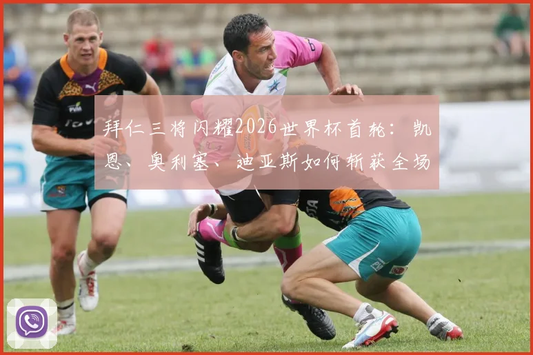 拜仁三将闪耀2026世界杯首轮:凯恩、奥利塞、迪亚斯如何斩获全场最佳?数据表现深度分析