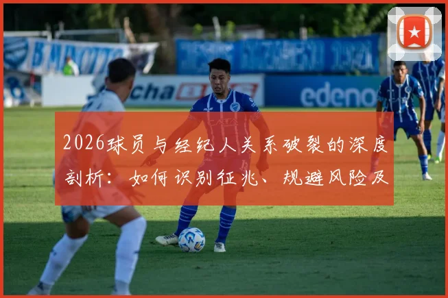 2026球员与经纪人关系破裂的深度剖析:如何识别征兆、规避风险及制定备选合作方案指南
