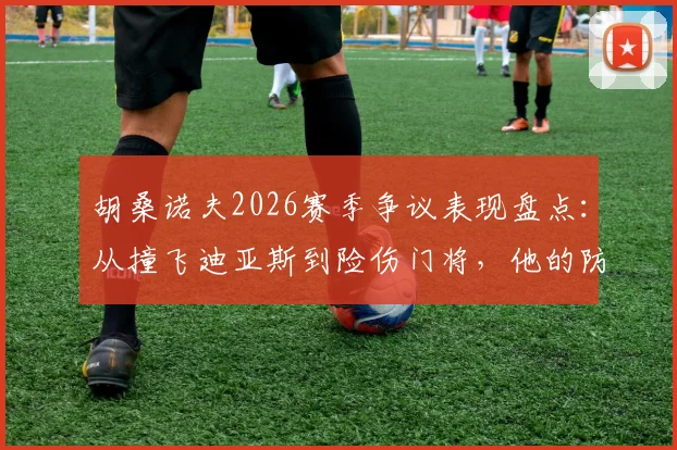 胡桑诺夫2026赛季争议表现盘点：从撞飞迪亚斯到险伤门将，他的防守风格是勇猛还是鲁莽？