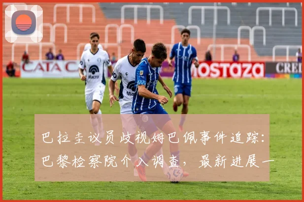 巴拉圭议员歧视姆巴佩事件追踪：巴黎检察院介入调查，最新进展一文梳理