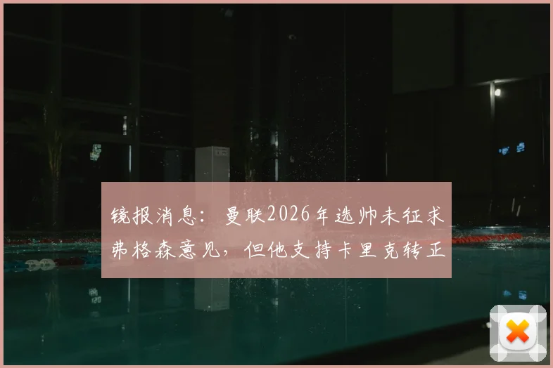 镜报消息：曼联2026年选帅未征求弗格森意见，但他支持卡里克转正方案分析