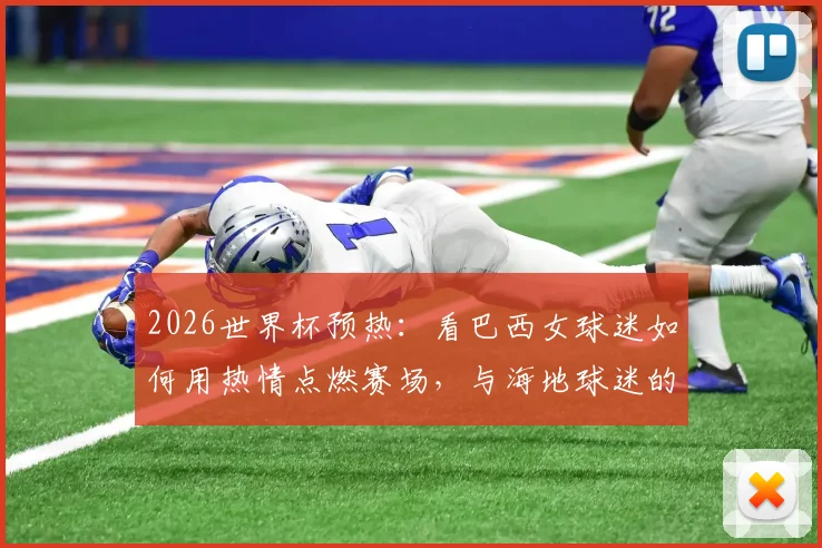 2026世界杯预热：看巴西女球迷如何用热情点燃赛场，与海地球迷的友好瞬间成经典