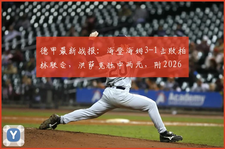 德甲最新战报：海登海姆3-1击败柏林联合，洪萨克独中两元，附2026赛季保级形势分析