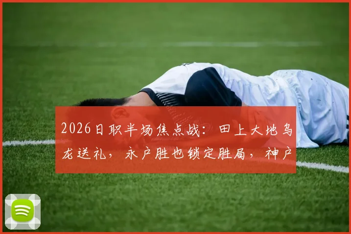 2026日职半场焦点战：田上大地乌龙送礼，永户胜也锁定胜局，神户主场2-0领先冈山