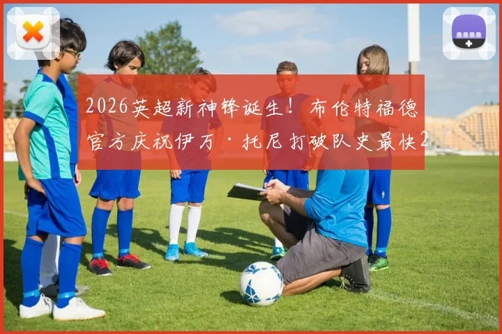 2026英超新神锋诞生!布伦特福德官方庆祝伊万·托尼打破队史最快20球纪录,详解“小蜜蜂”崛起关键