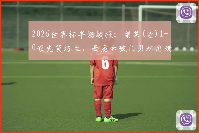 2026世界杯半场战报：刚果(金)1-0领先英格兰，西庞加破门贝林厄姆造险，球迷热议比赛走势与英格兰队困境