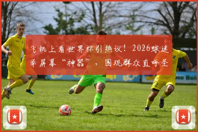 飞机上看世界杯引热议！2026球迷举屏幕“神器”，围观群众直呼圣人