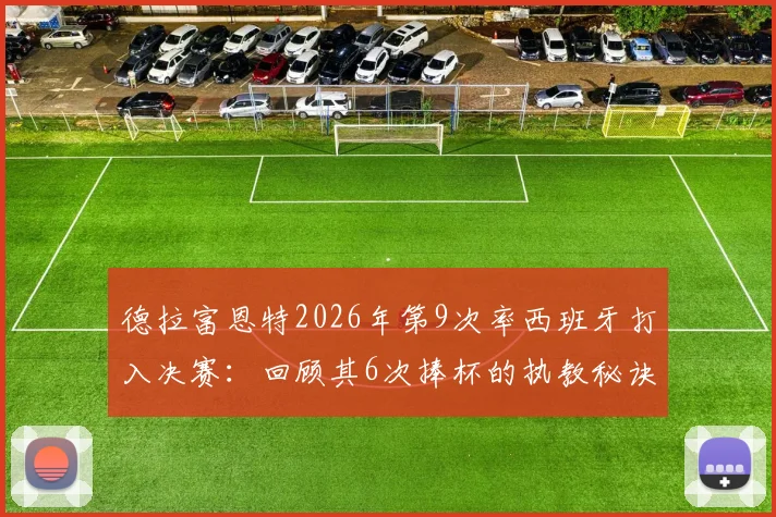 德拉富恩特2026年第9次率西班牙打入决赛：回顾其6次捧杯的执教秘诀与决赛备战策略