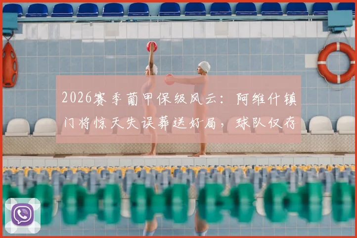 2026赛季葡甲保级风云：阿维什镇门将惊天失误葬送好局，球队仅存理论保级可能深度解析