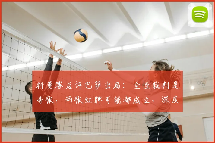 科曼赛后评巴萨出局：全怪裁判是夸张，两张红牌可能都成立，深度分析比赛胜负手